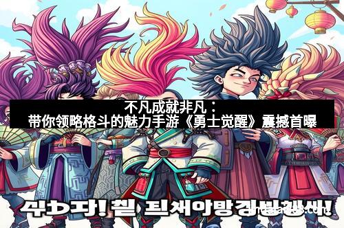 不凡成就非凡：带你领略格斗的魅力手游《勇士觉醒》震撼首曝