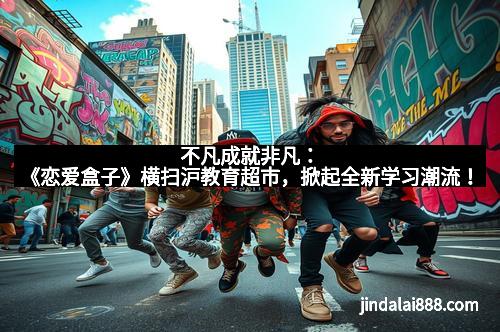 不凡成就非凡：《恋爱盒子》横扫沪教育超市，掀起全新学习潮流！